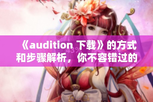 《audition 下载》的方式和步骤解析，你不容错过的精彩内容！