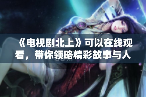 《电视剧北上》可以在线观看，带你领略精彩故事与人物命运的交错