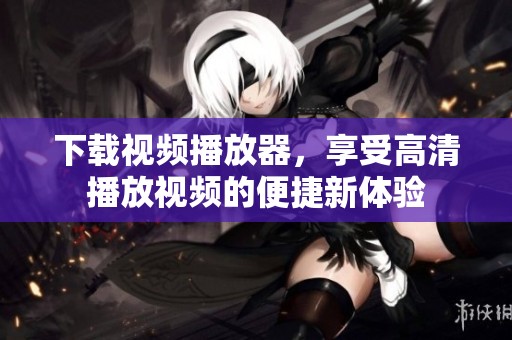 下载视频播放器，享受高清播放视频的便捷新体验