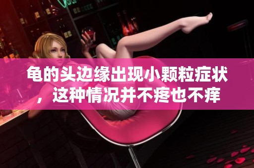 龟的头边缘出现小颗粒症状，这种情况并不疼也不痒