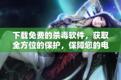 下载免费的杀毒软件，获取全方位的保护，保障您的电脑安全