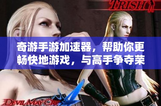 奇游手游加速器，帮助你更畅快地游戏，与高手争夺荣耀！