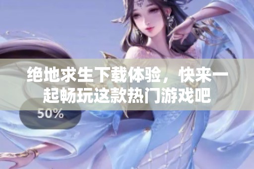 绝地求生下载体验，快来一起畅玩这款热门游戏吧