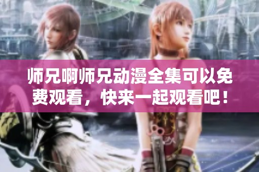 师兄啊师兄动漫全集可以免费观看，快来一起观看吧！
