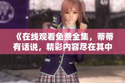 《在线观看免费全集，蒂蒂有话说，精彩内容尽在其中》