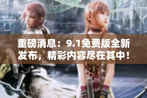 重磅消息：9.1免费版全新发布，精彩内容尽在其中！