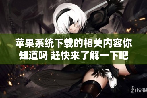 苹果系统下载的相关内容你知道吗 赶快来了解一下吧