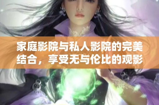 家庭影院与私人影院的完美结合，享受无与伦比的观影体验