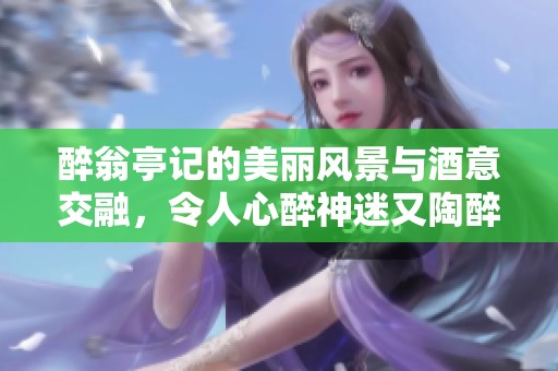 醉翁亭记的美丽风景与酒意交融，令人心醉神迷又陶醉其中