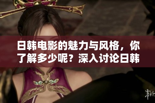 日韩电影的魅力与风格，你了解多少呢？深入讨论日韩电影背后的文化故事。