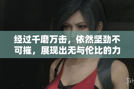 经过千磨万击，依然坚劲不可摧，展现出无与伦比的力量与勇气