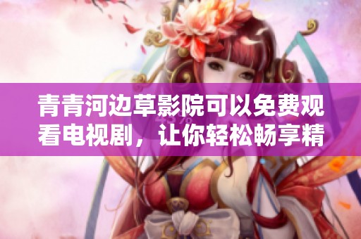 青青河边草影院可以免费观看电视剧，让你轻松畅享精彩剧情！