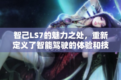 智己LS7的魅力之处，重新定义了智能驾驶的体验和技术。