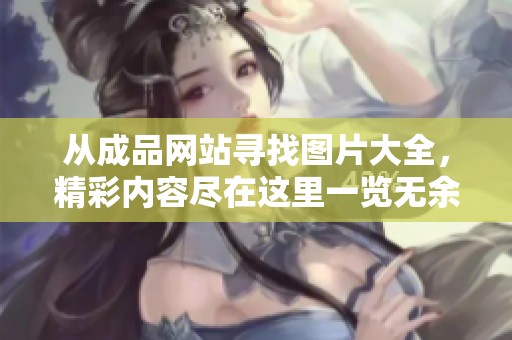 从成品网站寻找图片大全，精彩内容尽在这里一览无余