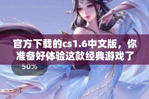 官方下载的cs1.6中文版，你准备好体验这款经典游戏了吗