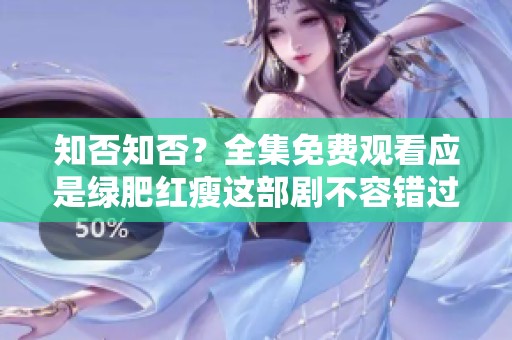 知否知否？全集免费观看应是绿肥红瘦这部剧不容错过。