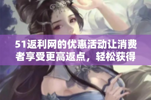 51返利网的优惠活动让消费者享受更高返点，轻松获得购物返利的乐趣。