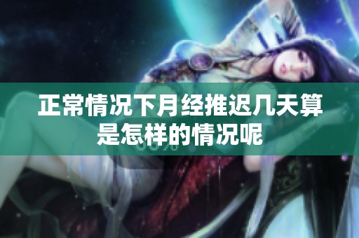 正常情况下月经推迟几天算是怎样的情况呢