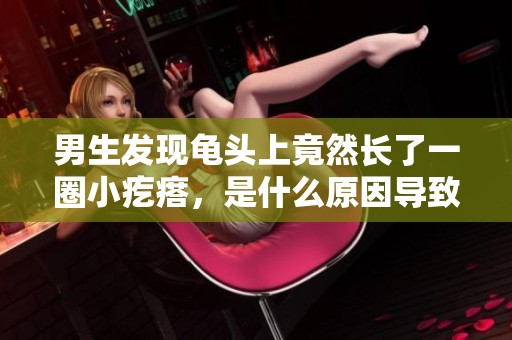 男生发现龟头上竟然长了一圈小疙瘩，是什么原因导致的呢