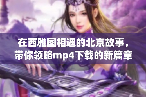 在西雅图相遇的北京故事，带你领略mp4下载的新篇章