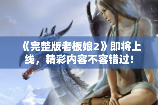 《完整版老板娘2》即将上线，精彩内容不容错过！