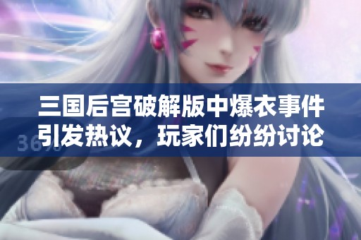 三国后宫破解版中爆衣事件引发热议，玩家们纷纷讨论这一新玩法