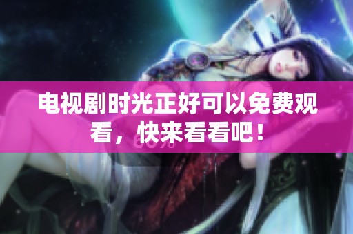 电视剧时光正好可以免费观看，快来看看吧！