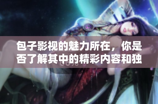 包子影视的魅力所在，你是否了解其中的精彩内容和独特风格呢