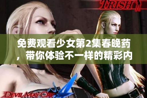 免费观看少女第2集春晚药，带你体验不一样的精彩内容