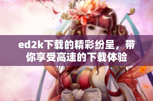 ed2k下载的精彩纷呈，带你享受高速的下载体验