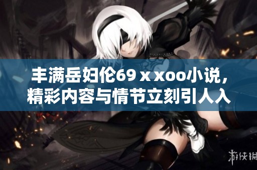 丰满岳妇伦69ⅹxoo小说，精彩内容与情节立刻引人入胜。