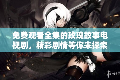 免费观看全集的玫瑰故事电视剧，精彩剧情等你来探索