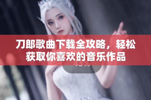 刀郎歌曲下载全攻略，轻松获取你喜欢的音乐作品