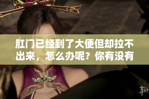 肛门已经到了大便但却拉不出来，怎么办呢？你有没有这样的经历？