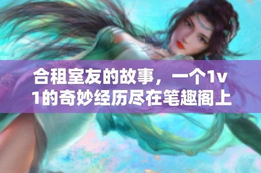 合租室友的故事，一个1v1的奇妙经历尽在笔趣阁上 露