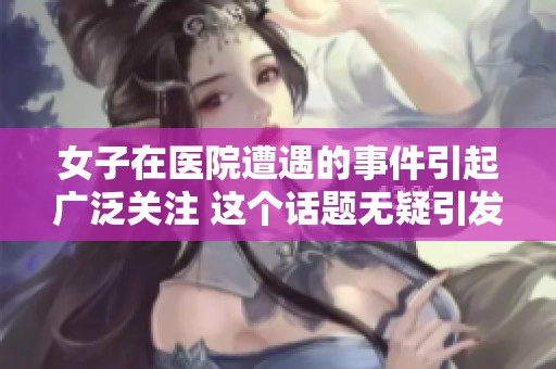 女子在医院遭遇的事件引起广泛关注 这个话题无疑引发了社会的热议