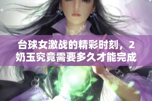 台球女激战的精彩时刻，2奶玉究竟需要多久才能完成呢