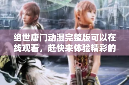 绝世唐门动漫完整版可以在线观看，赶快来体验精彩的剧情吧！