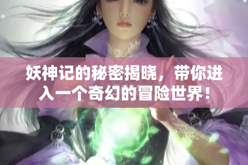 妖神记的秘密揭晓，带你进入一个奇幻的冒险世界！