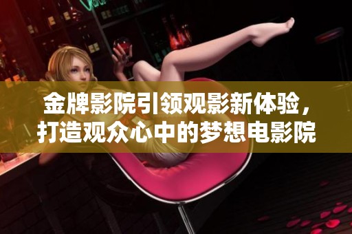 金牌影院引领观影新体验，打造观众心中的梦想电影院
