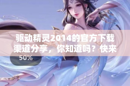 驱动精灵2014的官方下载渠道分享，你知道吗？快来看看如何下载！