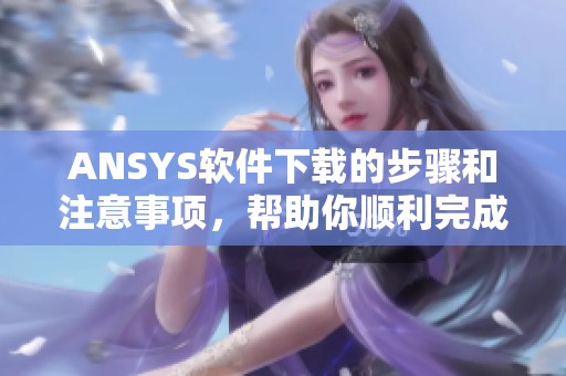 ANSYS软件下载的步骤和注意事项，帮助你顺利完成ANSYS下载过程