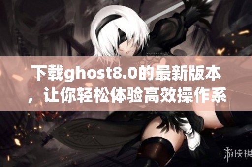 下载ghost8.0的最新版本，让你轻松体验高效操作系统的乐趣