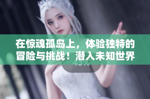 在惊魂孤岛上，体验独特的冒险与挑战！潜入未知世界的秘密与生存之道！