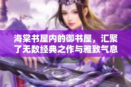 海棠书屋内的御书屋，汇聚了无数经典之作与雅致气息