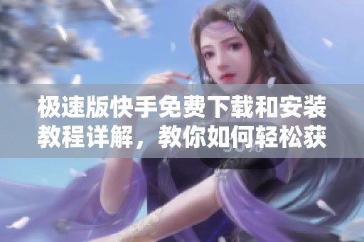 极速版快手免费下载和安装教程详解，教你如何轻松获取快手极速版