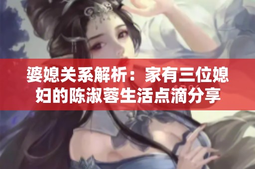 婆媳关系解析：家有三位媳妇的陈淑蓉生活点滴分享