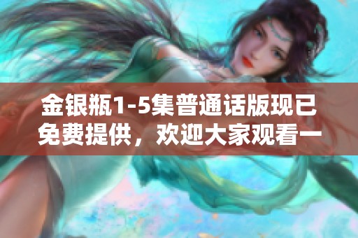 金银瓶1-5集普通话版现已免费提供，欢迎大家观看一起来感受精彩内容
