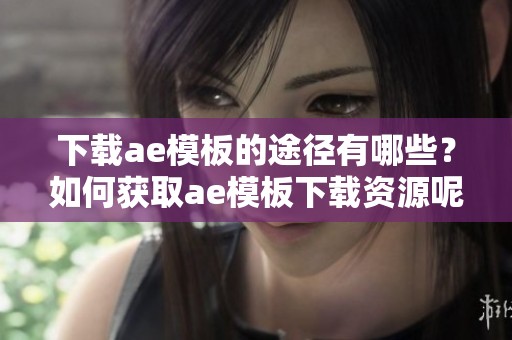 下载ae模板的途径有哪些？如何获取ae模板下载资源呢？