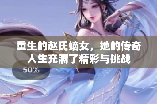 重生的赵氏嫡女，她的传奇人生充满了精彩与挑战